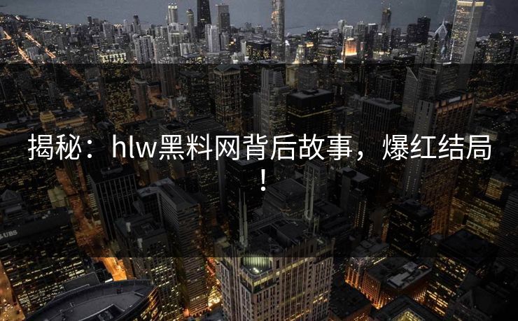 揭秘：hlw黑料网背后故事，爆红结局！