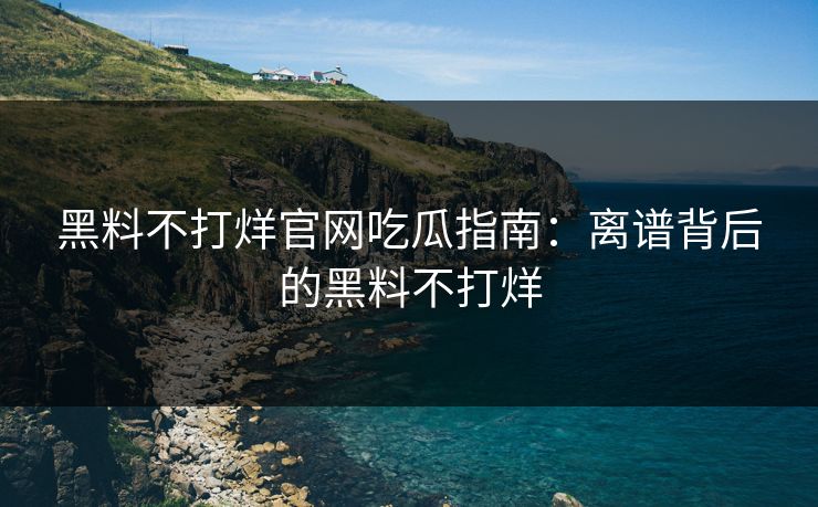 黑料不打烊官网吃瓜指南：离谱背后的黑料不打烊