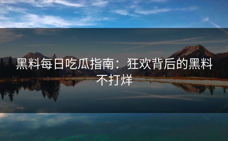 黑料每日吃瓜指南：狂欢背后的黑料不打烊
