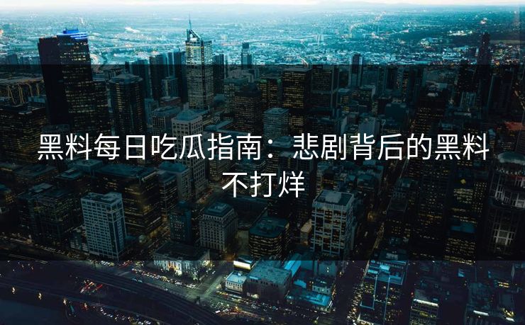 黑料每日吃瓜指南：悲剧背后的黑料不打烊
