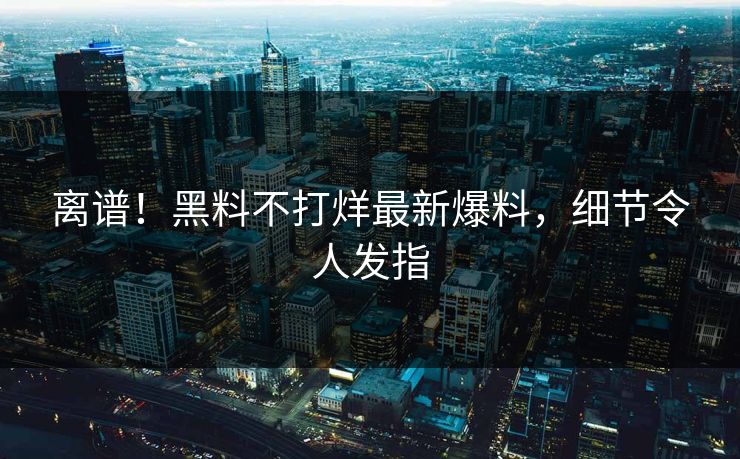 离谱！黑料不打烊最新爆料，细节令人发指