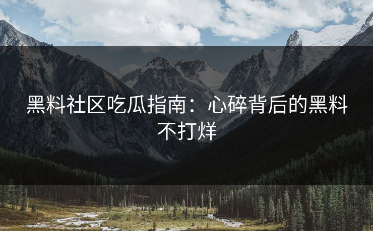 黑料社区吃瓜指南：心碎背后的黑料不打烊