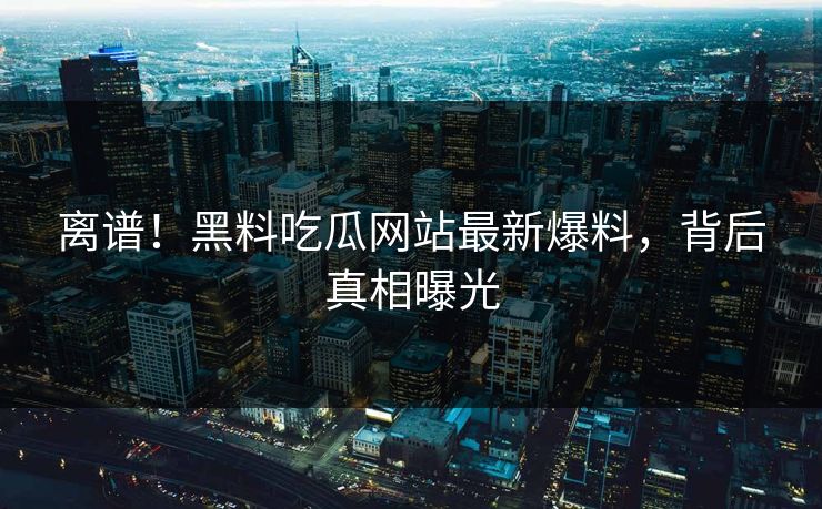 离谱！黑料吃瓜网站最新爆料，背后真相曝光