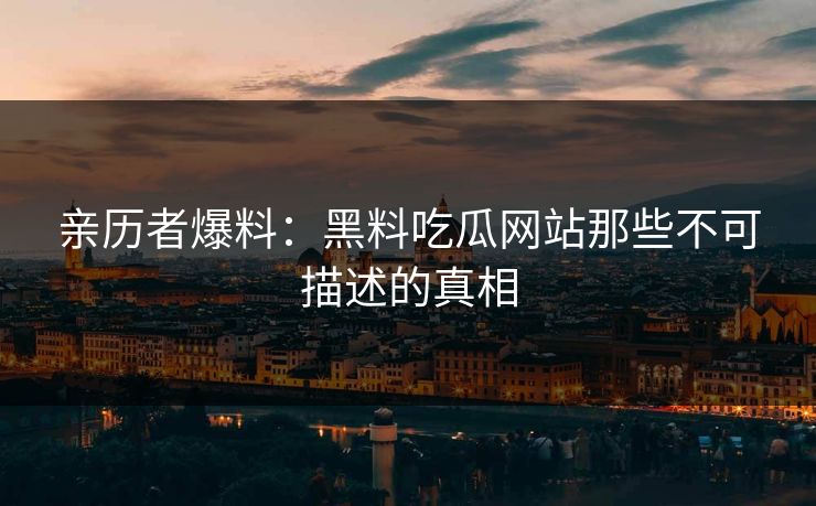 亲历者爆料：黑料吃瓜网站那些不可描述的真相