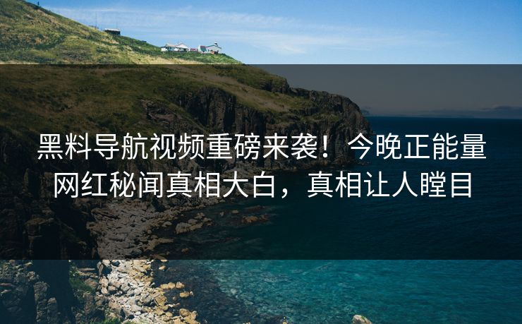 黑料导航视频重磅来袭！今晚正能量网红秘闻真相大白，真相让人瞠目