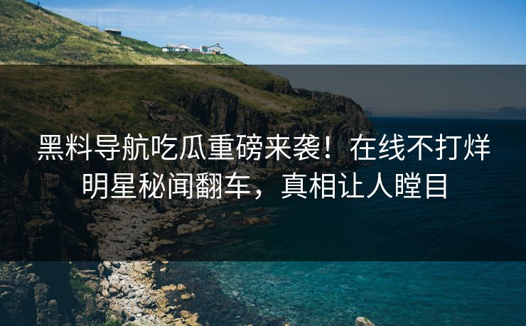 黑料导航吃瓜重磅来袭！在线不打烊明星秘闻翻车，真相让人瞠目