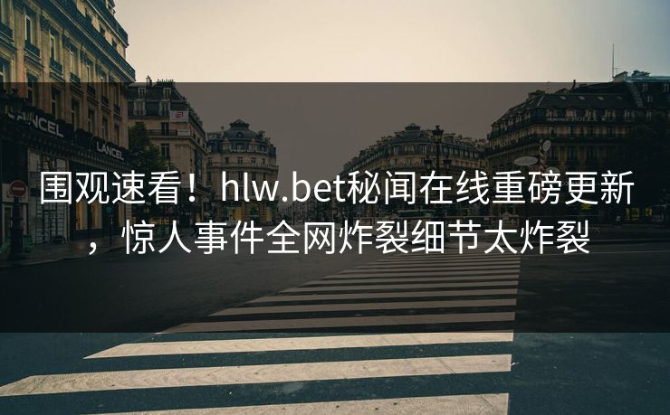 围观速看！hlw.bet秘闻在线重磅更新，惊人事件全网炸裂细节太炸裂