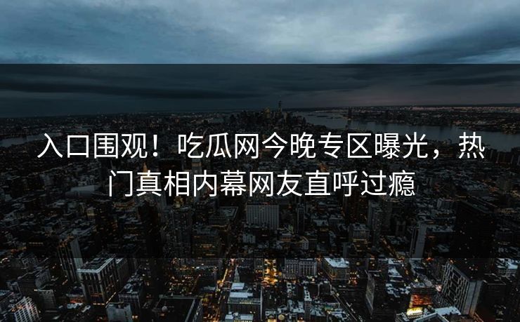 入口围观！吃瓜网今晚专区曝光，热门真相内幕网友直呼过瘾