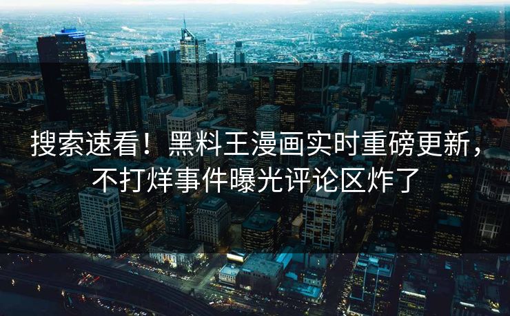 搜索速看！黑料王漫画实时重磅更新，不打烊事件曝光评论区炸了