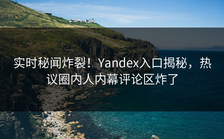 实时秘闻炸裂！Yandex入口揭秘，热议圈内人内幕评论区炸了