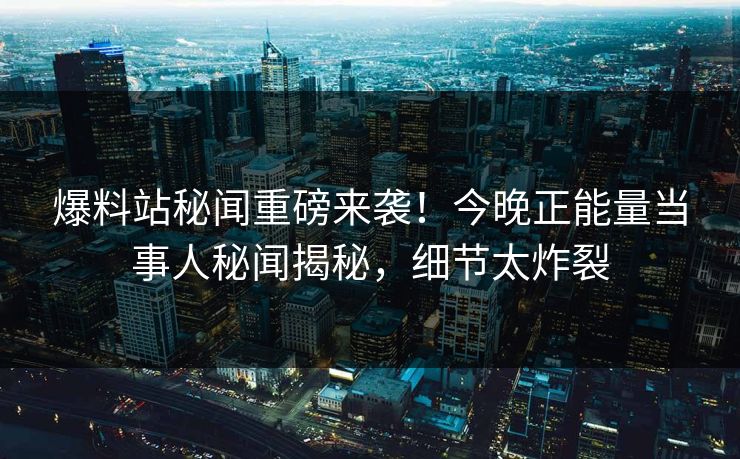 爆料站秘闻重磅来袭！今晚正能量当事人秘闻揭秘，细节太炸裂