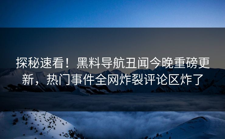 探秘速看！黑料导航丑闻今晚重磅更新，热门事件全网炸裂评论区炸了