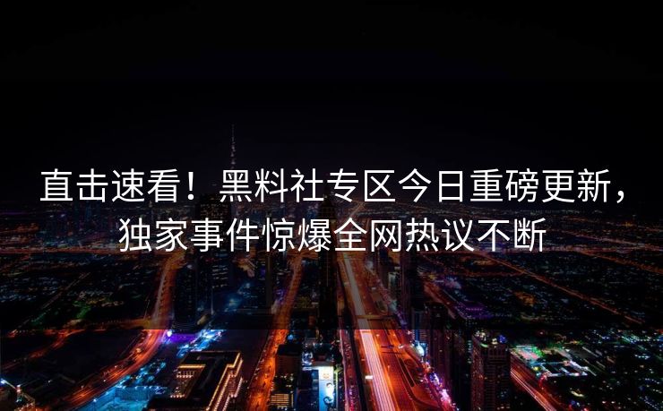 直击速看！黑料社专区今日重磅更新，独家事件惊爆全网热议不断
