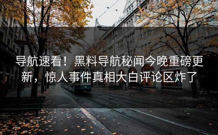 导航速看！黑料导航秘闻今晚重磅更新，惊人事件真相大白评论区炸了