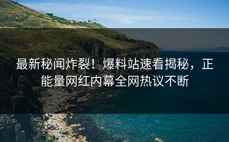 最新秘闻炸裂！爆料站速看揭秘，正能量网红内幕全网热议不断