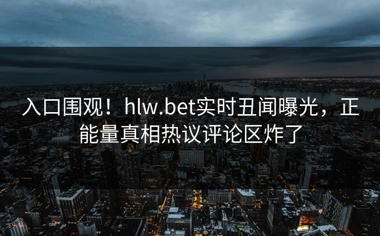 入口围观！hlw.bet实时丑闻曝光，正能量真相热议评论区炸了