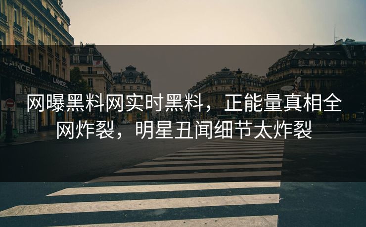 网曝黑料网实时黑料，正能量真相全网炸裂，明星丑闻细节太炸裂