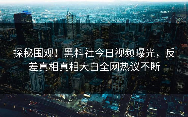 探秘围观！黑料社今日视频曝光，反差真相真相大白全网热议不断