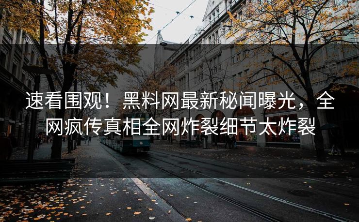 速看围观！黑料网最新秘闻曝光，全网疯传真相全网炸裂细节太炸裂