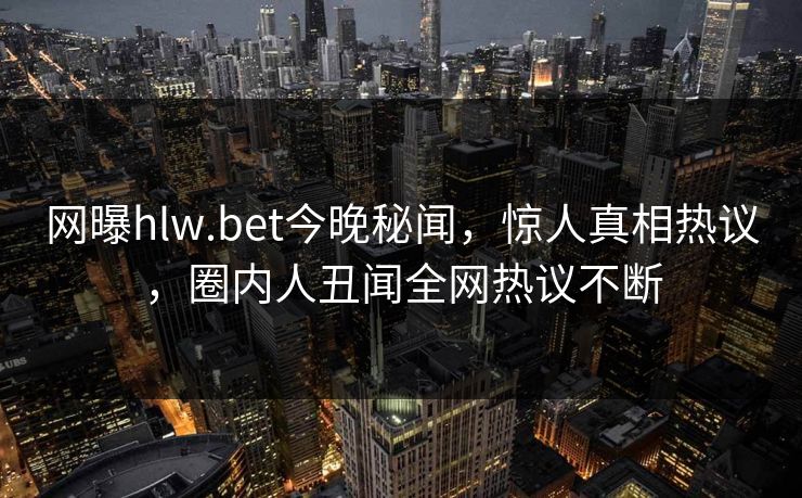 网曝hlw.bet今晚秘闻，惊人真相热议，圈内人丑闻全网热议不断