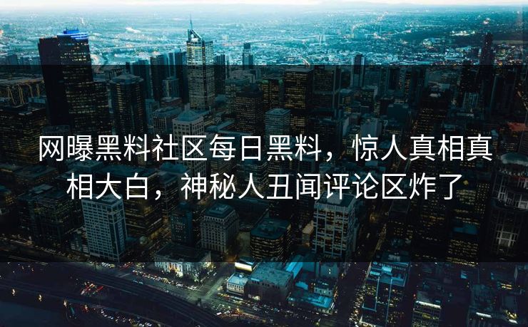 网曝黑料社区每日黑料，惊人真相真相大白，神秘人丑闻评论区炸了