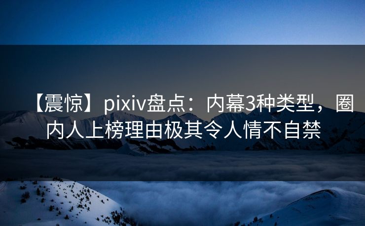 【震惊】pixiv盘点：内幕3种类型，圈内人上榜理由极其令人情不自禁