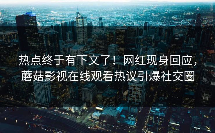 热点终于有下文了！网红现身回应，蘑菇影视在线观看热议引爆社交圈