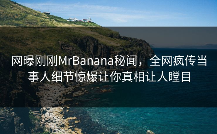 网曝刚刚MrBanana秘闻，全网疯传当事人细节惊爆让你真相让人瞠目