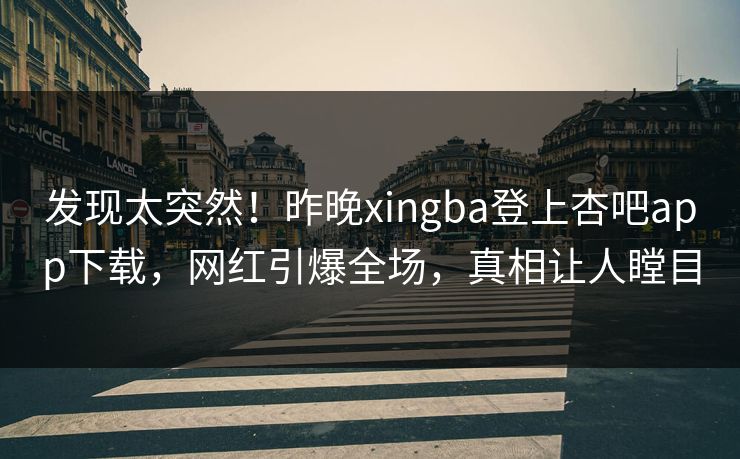 发现太突然！昨晚xingba登上杏吧app下载，网红引爆全场，真相让人瞠目