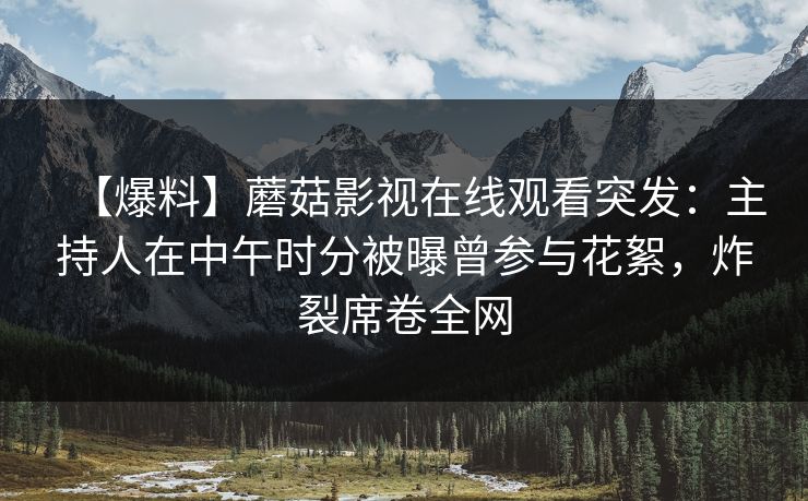【爆料】蘑菇影视在线观看突发：主持人在中午时分被曝曾参与花絮，炸裂席卷全网