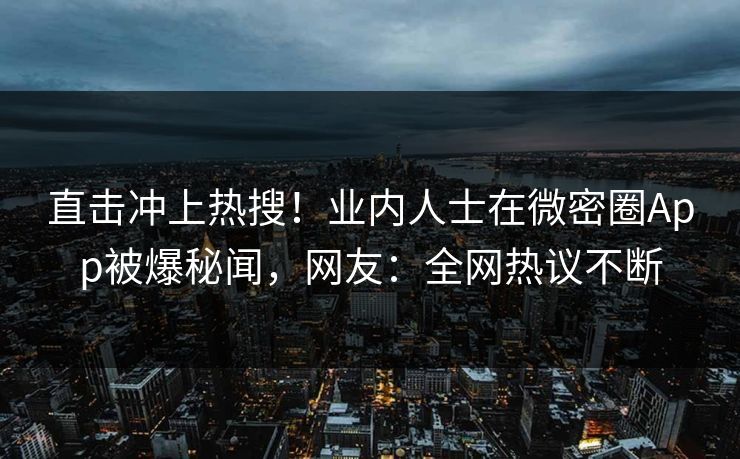 直击冲上热搜！业内人士在微密圈App被爆秘闻，网友：全网热议不断