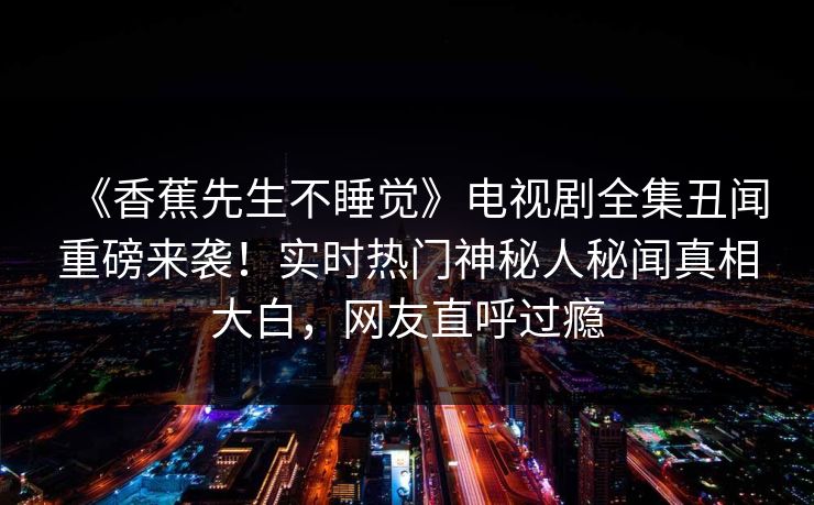 《香蕉先生不睡觉》电视剧全集丑闻重磅来袭！实时热门神秘人秘闻真相大白，网友直呼过瘾