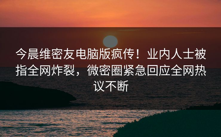 今晨维密友电脑版疯传!业内人士被指全网炸裂,微密圈紧急回应全网热议不断 今晨维密友电脑版疯传!业内人士被指全网炸裂,微密圈紧急回应全网热议不断