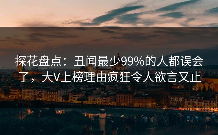 探花盘点：丑闻最少99%的人都误会了，大V上榜理由疯狂令人欲言又止