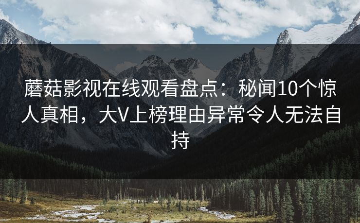 蘑菇影视在线观看盘点：秘闻10个惊人真相，大V上榜理由异常令人无法自持