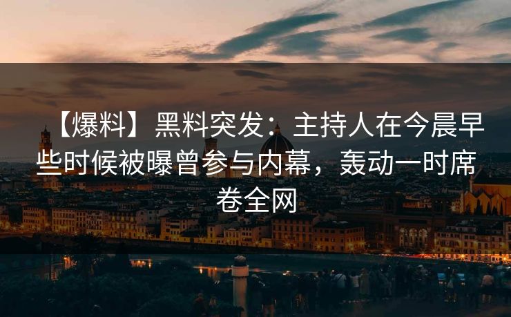 【爆料】黑料突发：主持人在今晨早些时候被曝曾参与内幕，轰动一时席卷全网