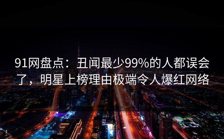 91网盘点：丑闻最少99%的人都误会了，明星上榜理由极端令人爆红网络