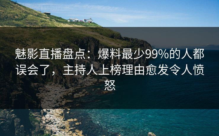 魅影直播盘点：爆料最少99%的人都误会了，主持人上榜理由愈发令人愤怒
