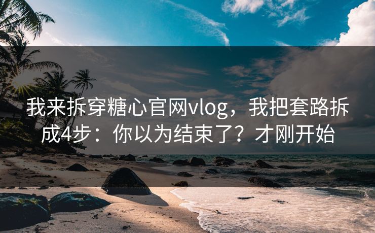 我来拆穿糖心官网vlog，我把套路拆成4步：你以为结束了？才刚开始