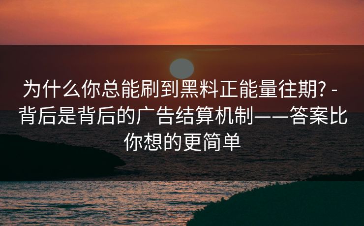 为什么你总能刷到黑料正能量往期? - 背后是背后的广告结算机制——答案比你想的更简单