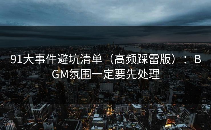 91大事件避坑清单（高频踩雷版）：BGM氛围一定要先处理