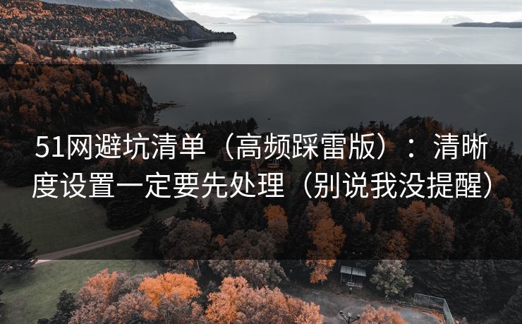 51网避坑清单(高频踩雷版):清晰度设置一定要先处理(别说我没提醒) 51网避坑清单(高频踩雷版):清晰度设置一定要先处理(别说我没提醒)