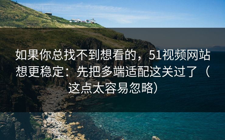如果你总找不到想看的，51视频网站想更稳定：先把多端适配这关过了（这点太容易忽略）
