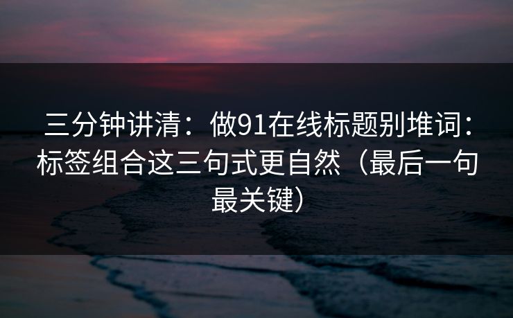 三分钟讲清:做91在线标题别堆词:标签组合这三句式更自然(最后一句最关键) 三分钟讲清:做91在线标题别堆词:标签组合这三句式更自然(最后一句最关键)