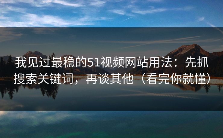 我见过最稳的51视频网站用法：先抓搜索关键词，再谈其他（看完你就懂）