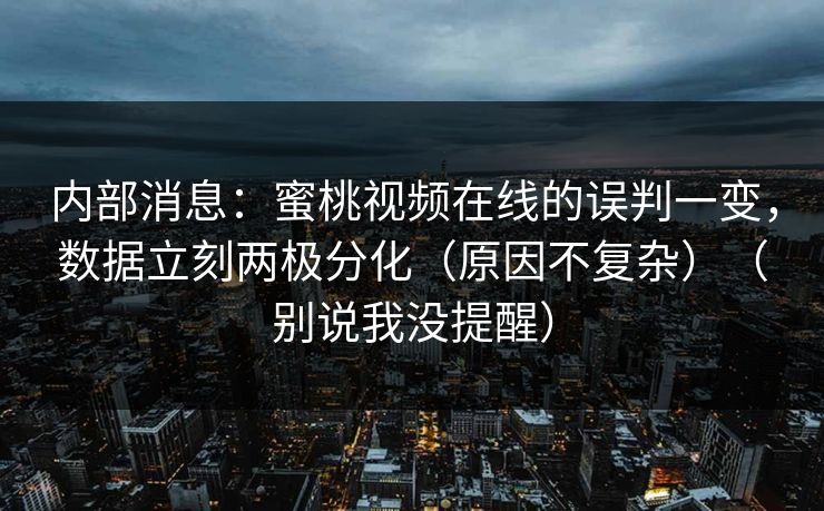 内部消息:蜜桃视频在线的误判一变,数据立刻两极分化(原因不复杂)(别说我没提醒) 内部消息:蜜桃视频在线的误判一变,数据立刻两极分化(原因不复杂)(别说我没提醒)