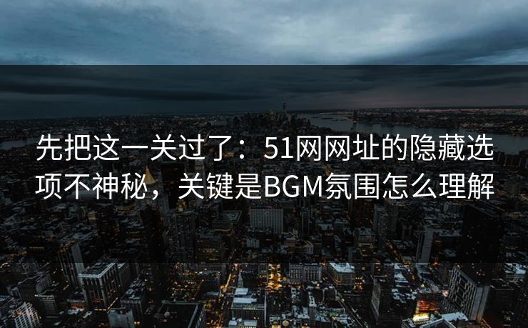 先把这一关过了：51网网址的隐藏选项不神秘，关键是BGM氛围怎么理解