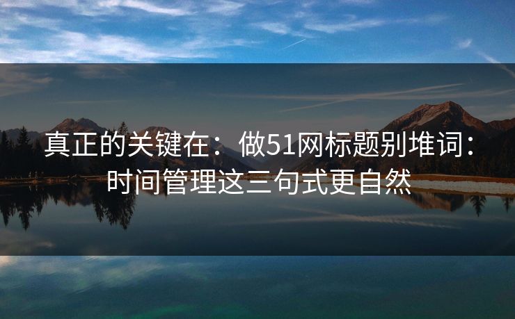 真正的关键在：做51网标题别堆词：时间管理这三句式更自然