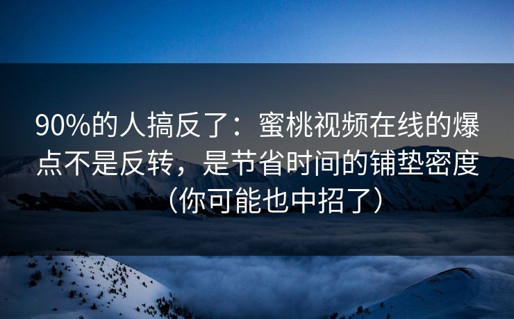 90%的人搞反了：蜜桃视频在线的爆点不是反转，是节省时间的铺垫密度（你可能也中招了）