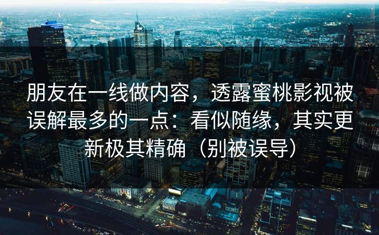 朋友在一线做内容，透露蜜桃影视被误解最多的一点：看似随缘，其实更新极其精确（别被误导）